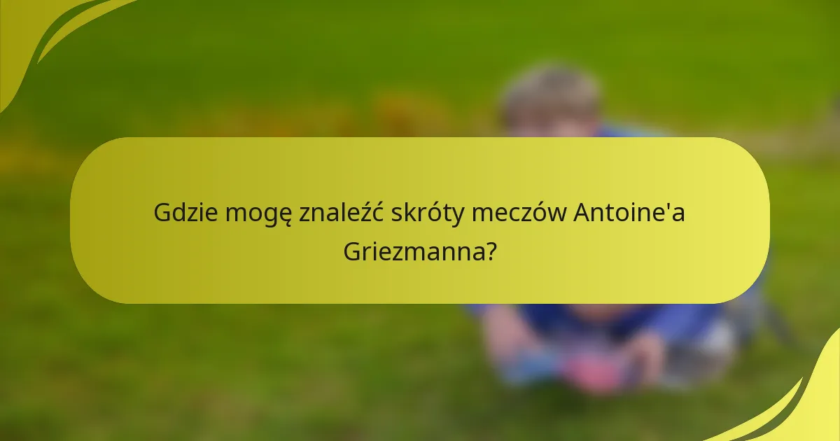 Gdzie mogę znaleźć skróty meczów Antoine'a Griezmanna?