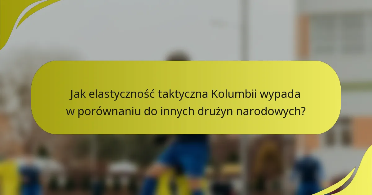 Jak elastyczność taktyczna Kolumbii wypada w porównaniu do innych drużyn narodowych?
