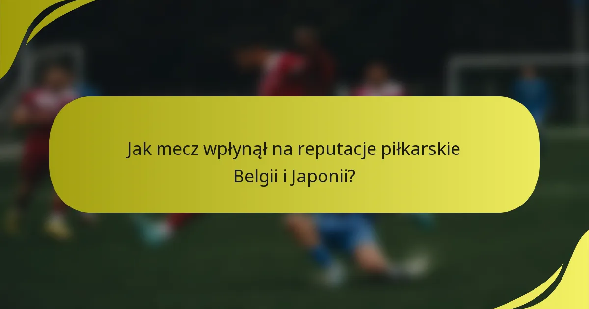 Jak mecz wpłynął na reputacje piłkarskie Belgii i Japonii?
