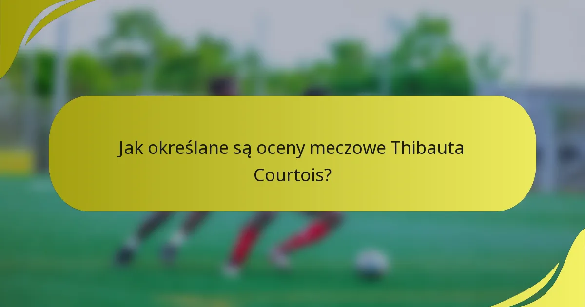 Jak określane są oceny meczowe Thibauta Courtois?