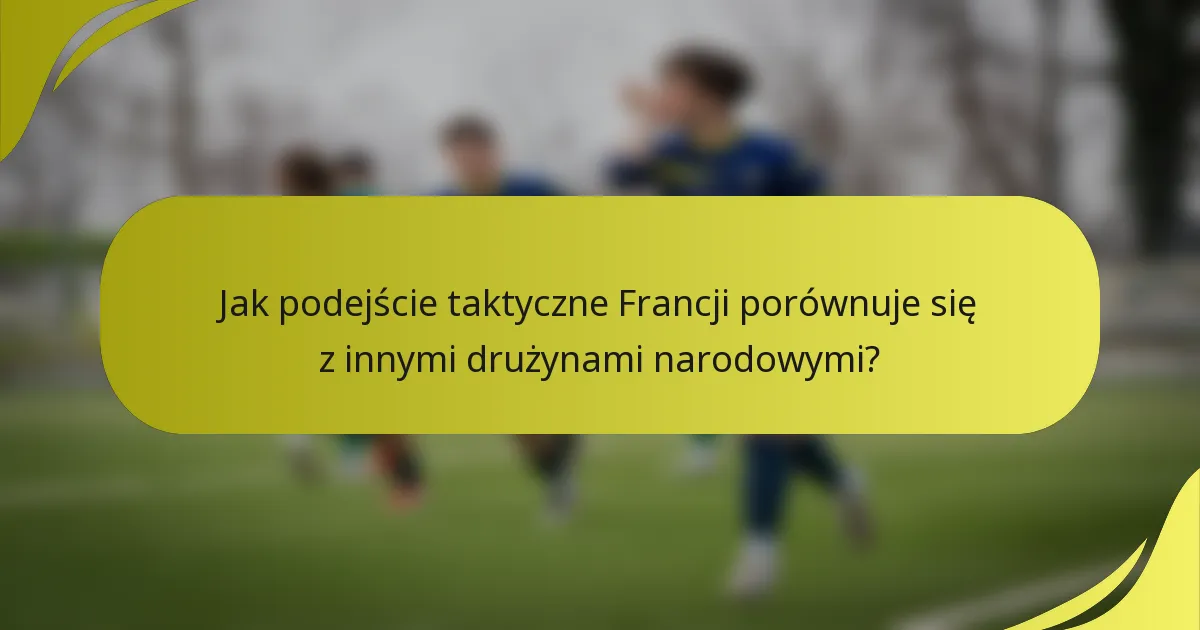 Jak podejście taktyczne Francji porównuje się z innymi drużynami narodowymi?