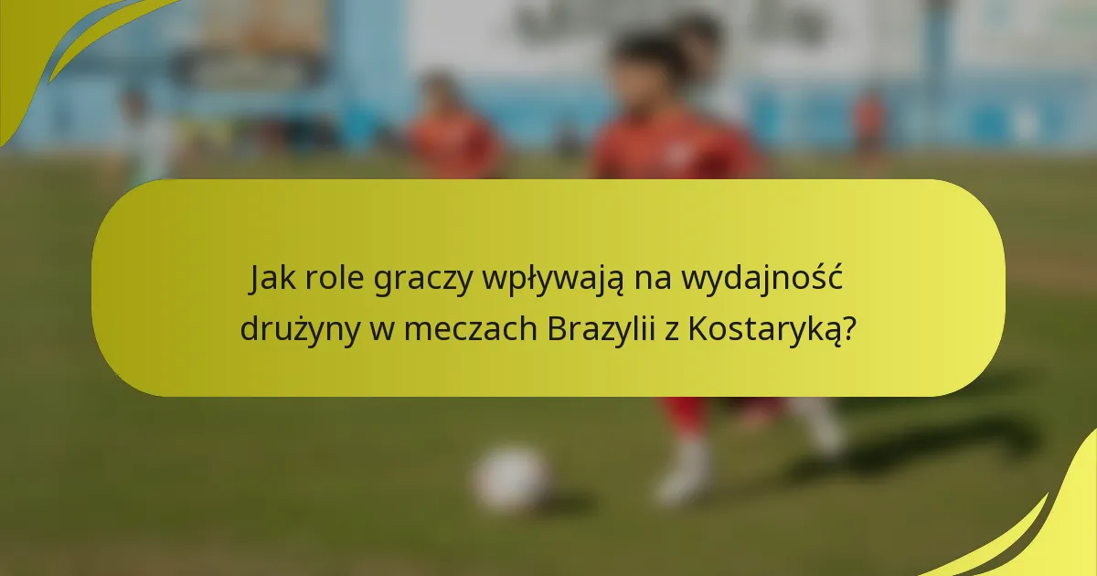 Jak role graczy wpływają na wydajność drużyny w meczach Brazylii z Kostaryką?