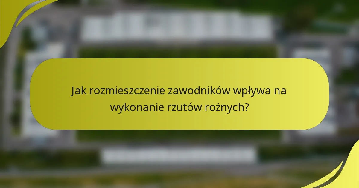 Jak rozmieszczenie zawodników wpływa na wykonanie rzutów rożnych?