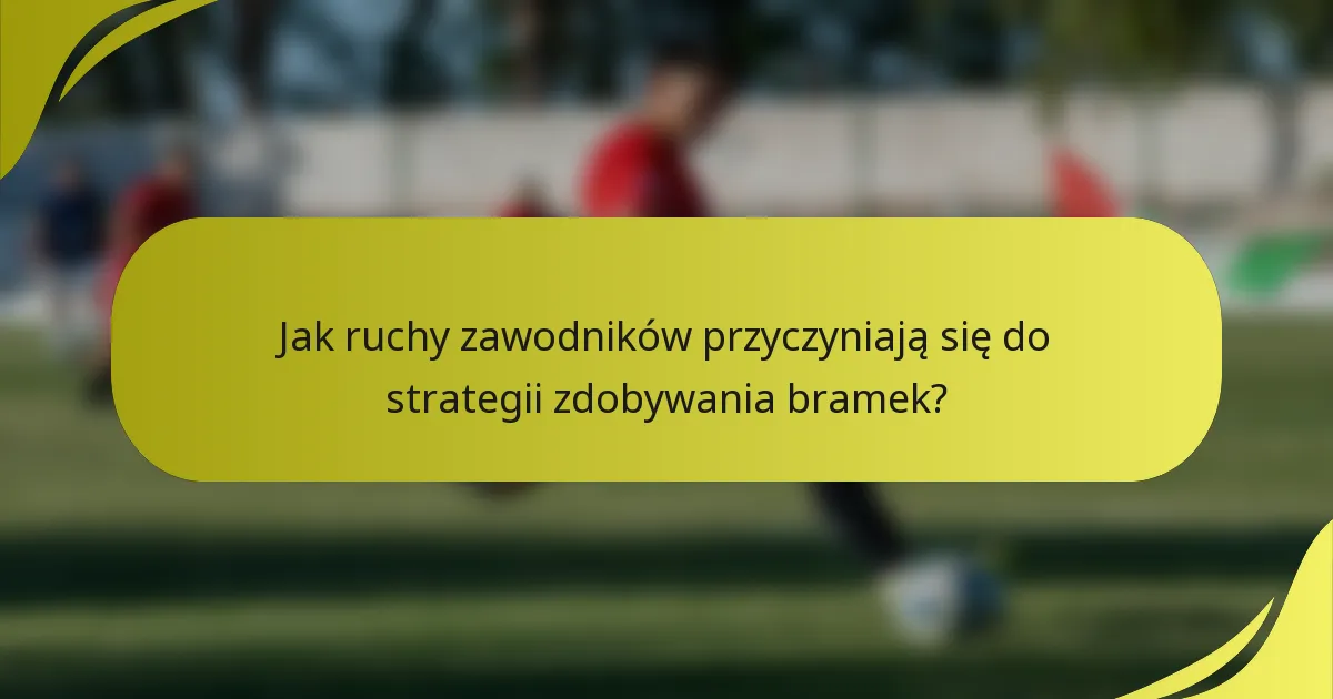 Jak ruchy zawodników przyczyniają się do strategii zdobywania bramek?