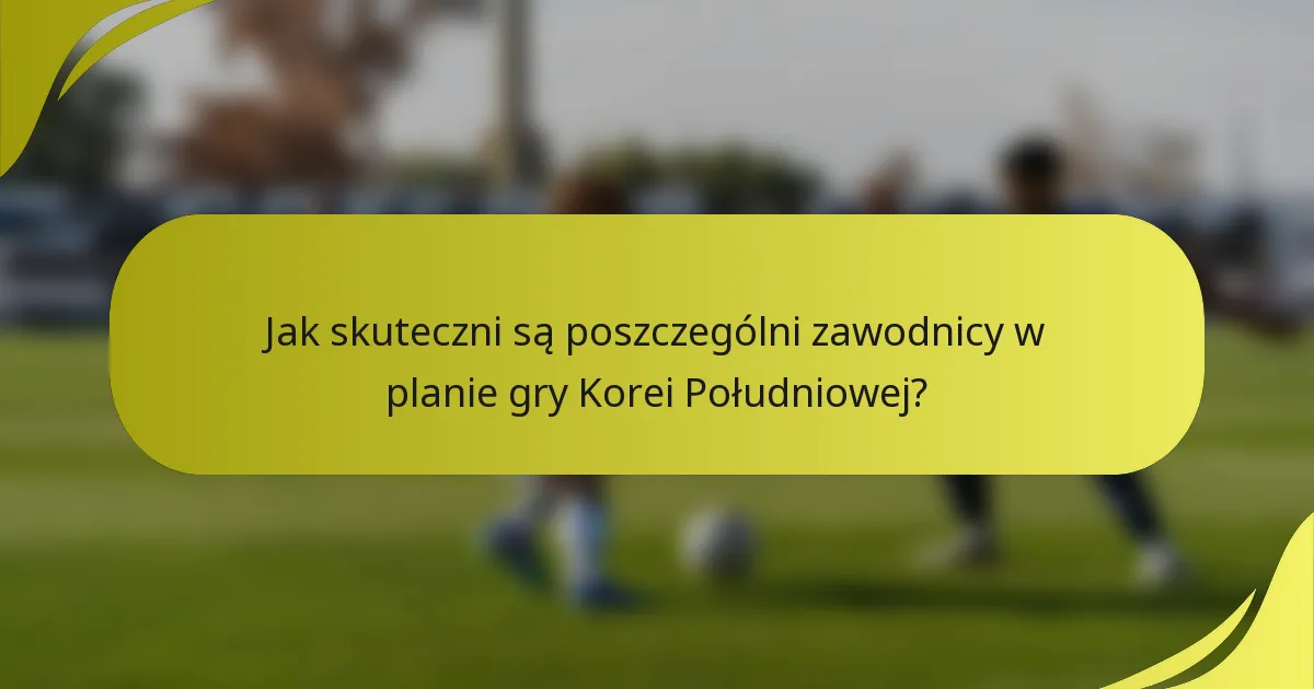 Jak skuteczni są poszczególni zawodnicy w planie gry Korei Południowej?