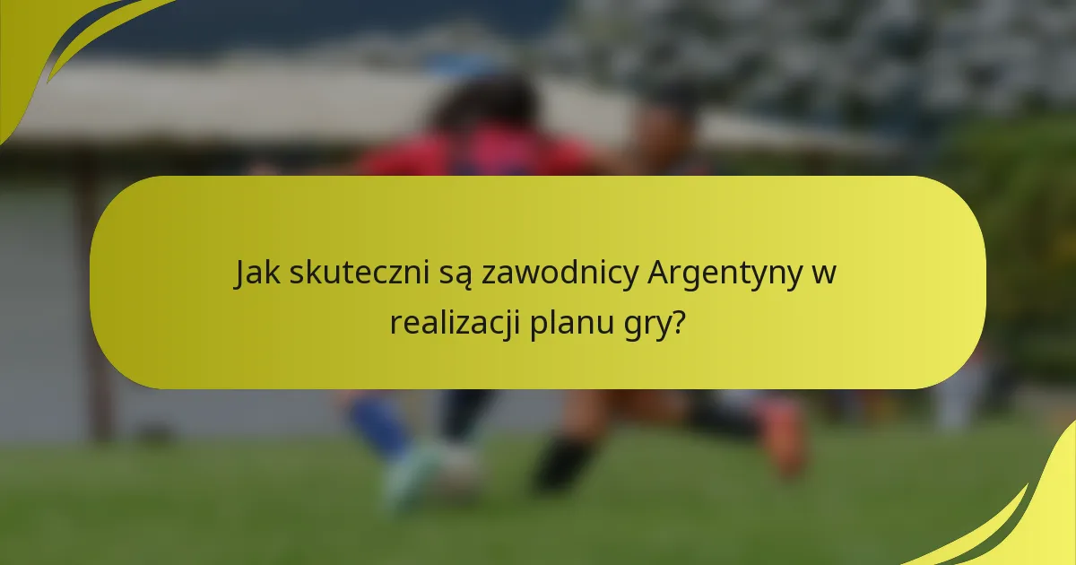 Jak skuteczni są zawodnicy Argentyny w realizacji planu gry?
