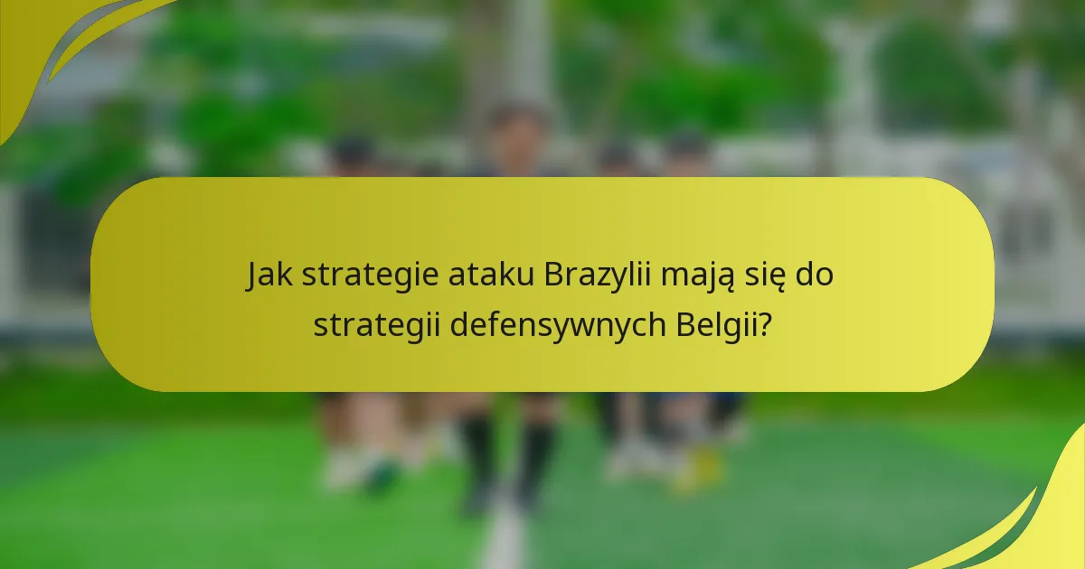 Jak strategie ataku Brazylii mają się do strategii defensywnych Belgii?