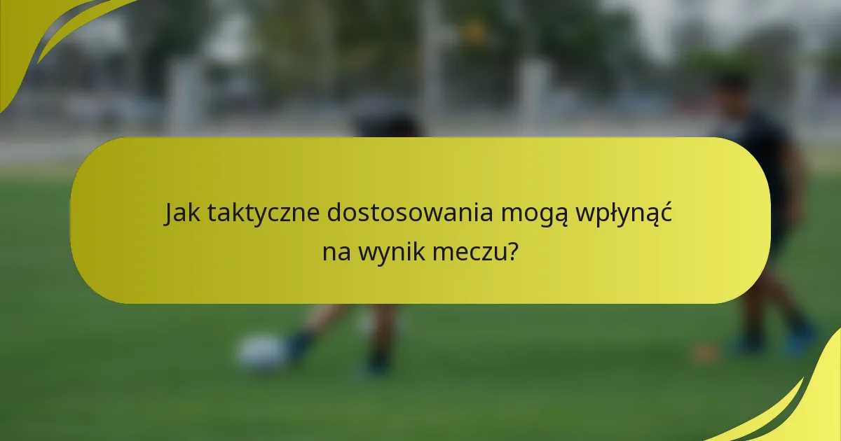 Jak taktyczne dostosowania mogą wpłynąć na wynik meczu?