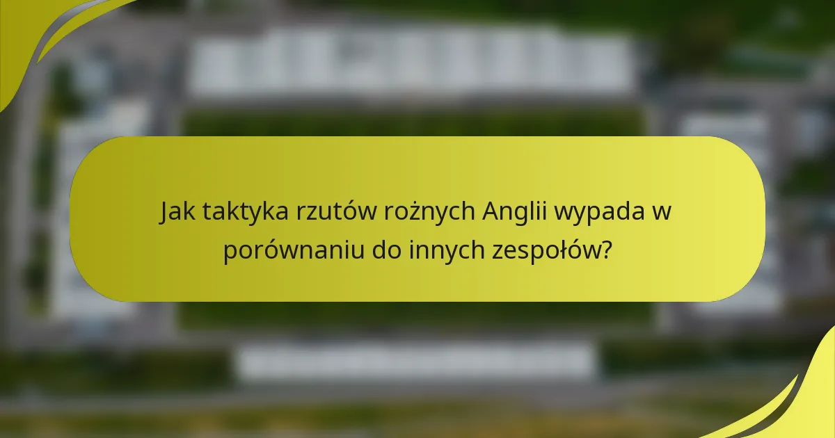 Jak taktyka rzutów rożnych Anglii wypada w porównaniu do innych zespołów?