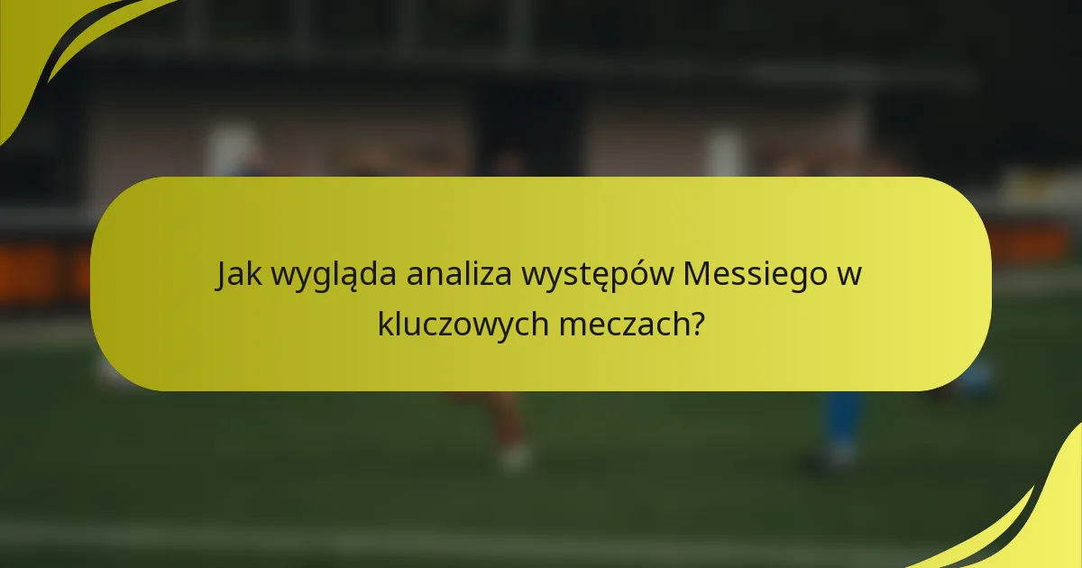 Jak wygląda analiza występów Messiego w kluczowych meczach?