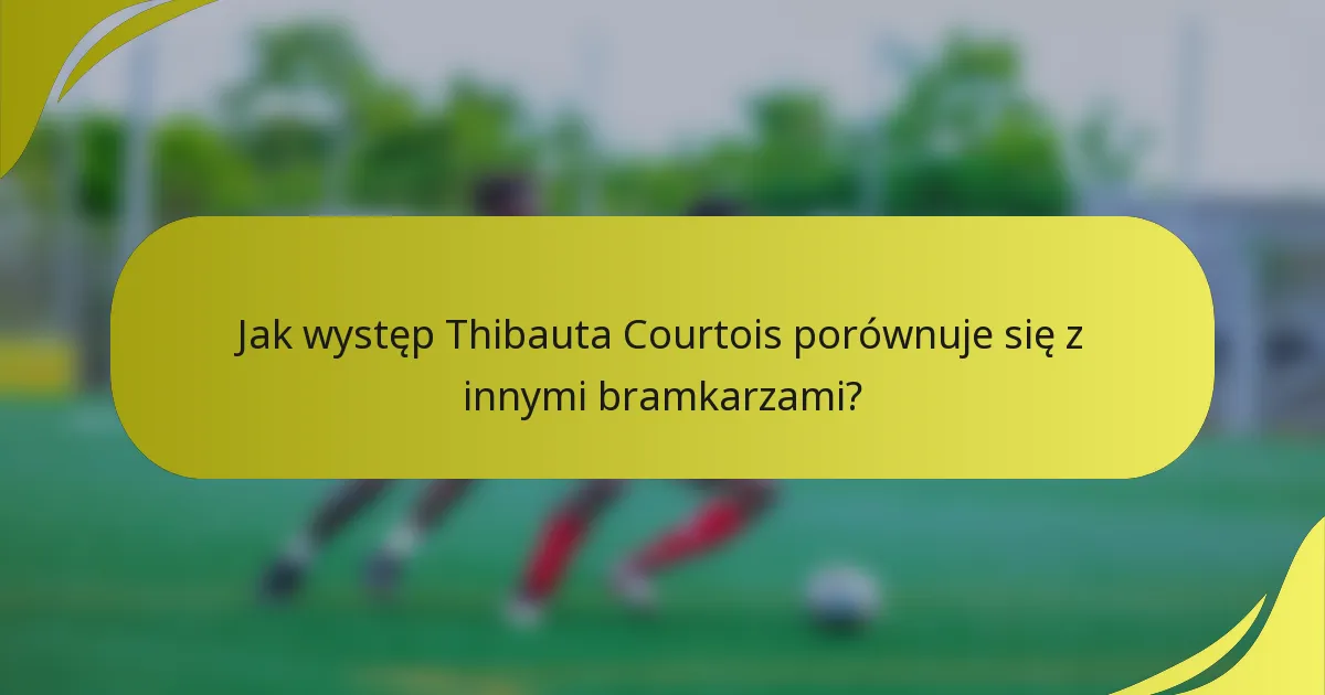 Jak występ Thibauta Courtois porównuje się z innymi bramkarzami?