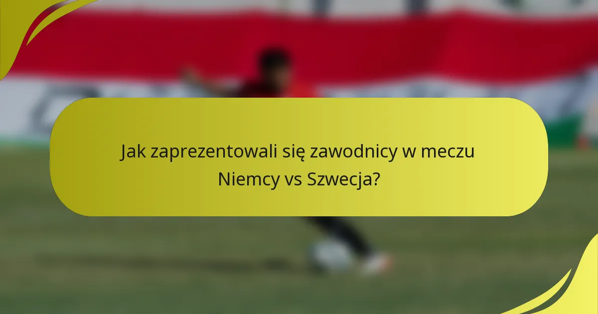Jak zaprezentowali się zawodnicy w meczu Niemcy vs Szwecja?