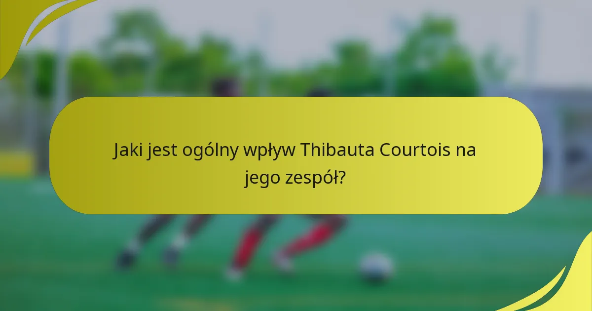 Jaki jest ogólny wpływ Thibauta Courtois na jego zespół?
