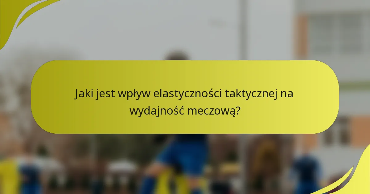 Jaki jest wpływ elastyczności taktycznej na wydajność meczową?