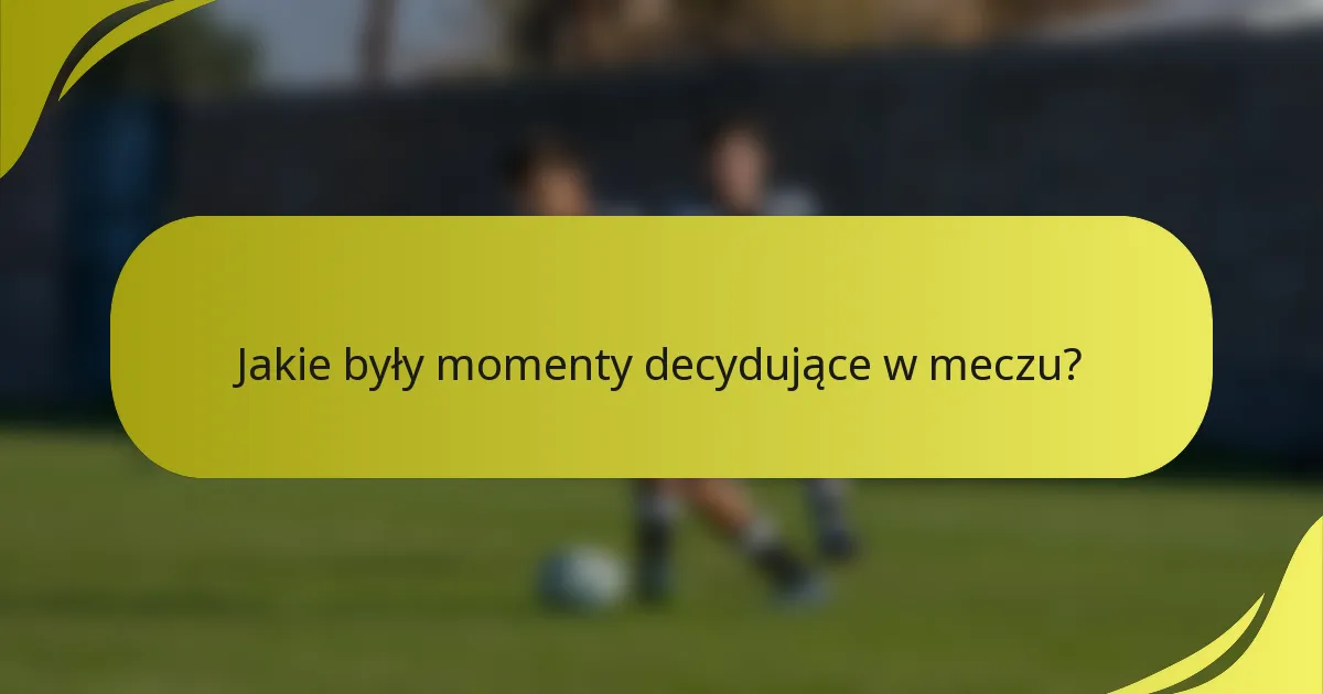 Jakie były momenty decydujące w meczu?