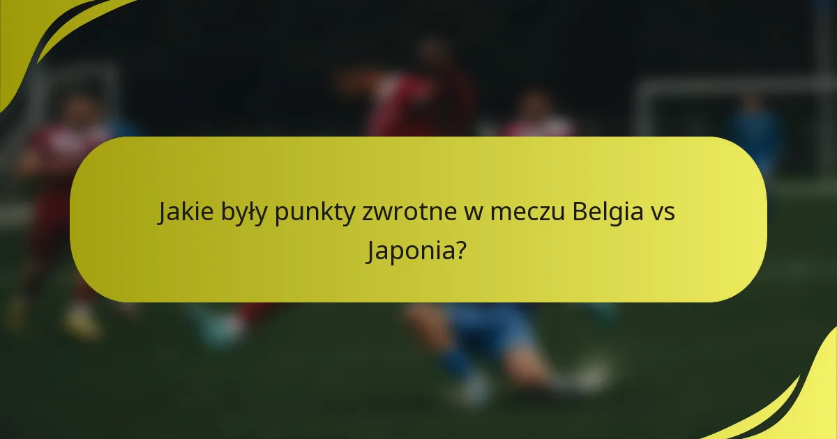 Jakie były punkty zwrotne w meczu Belgia vs Japonia?