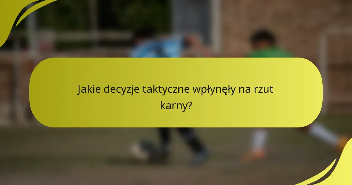 Jakie decyzje taktyczne wpłynęły na rzut karny?