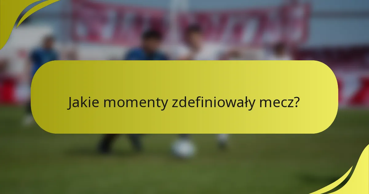 Jakie momenty zdefiniowały mecz?