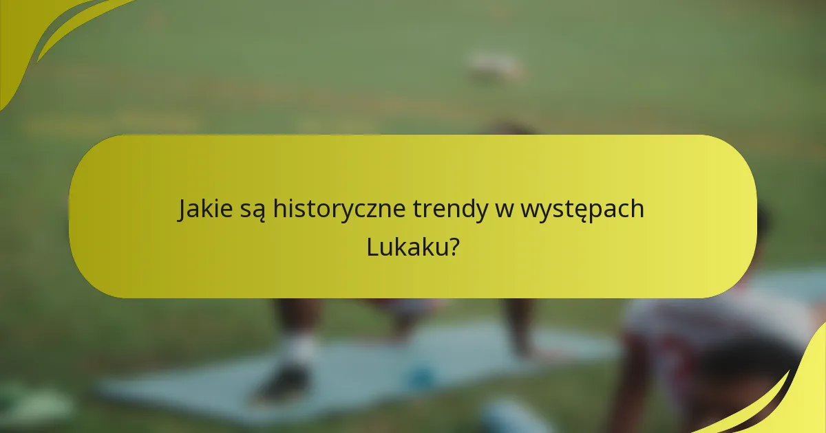 Jakie są historyczne trendy w występach Lukaku?