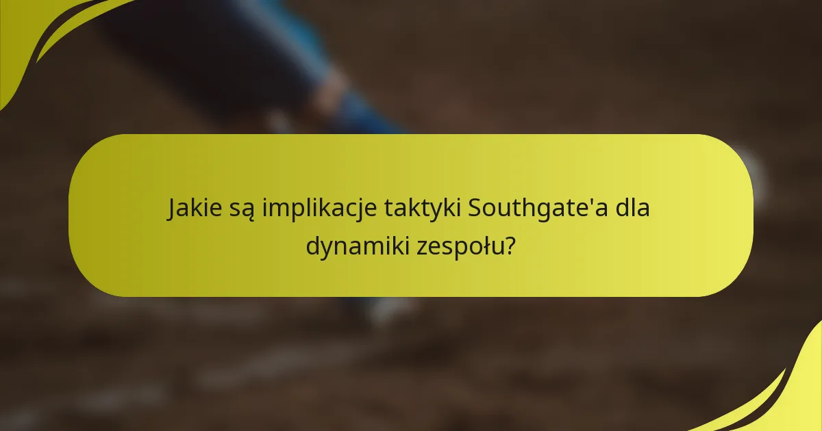 Jakie są implikacje taktyki Southgate'a dla dynamiki zespołu?