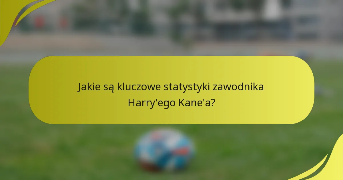 Jakie są kluczowe statystyki zawodnika Harry'ego Kane'a?