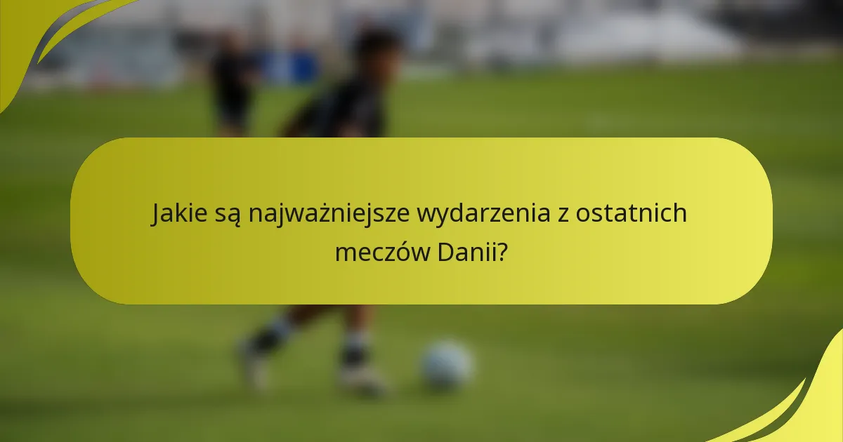 Jakie są najważniejsze wydarzenia z ostatnich meczów Danii?