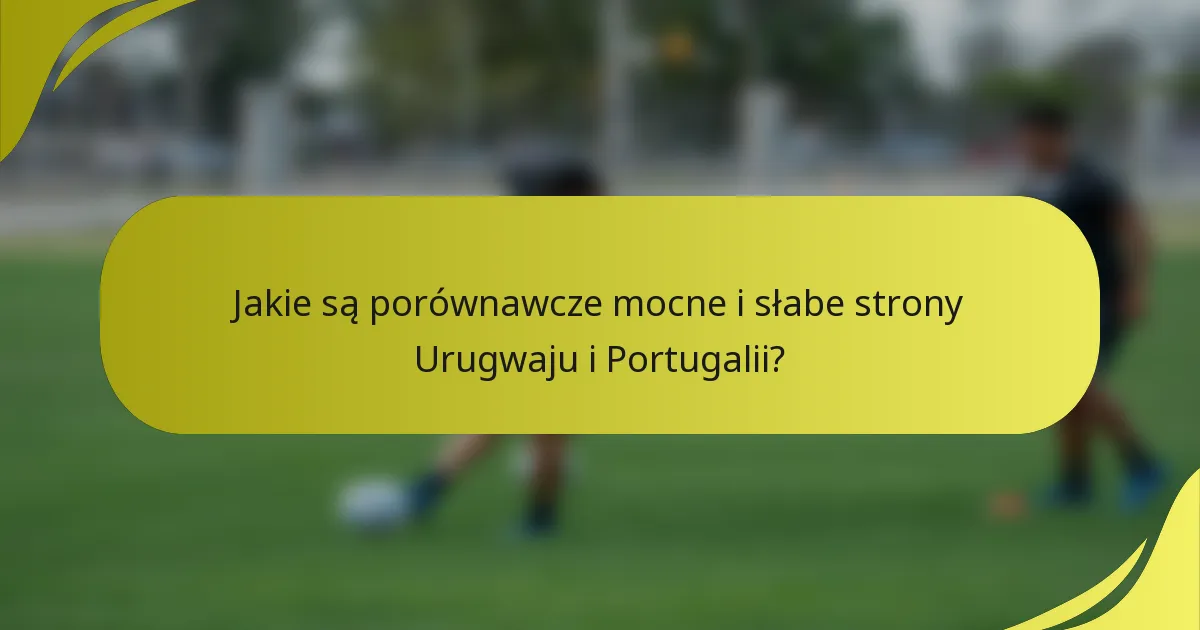Jakie są porównawcze mocne i słabe strony Urugwaju i Portugalii?