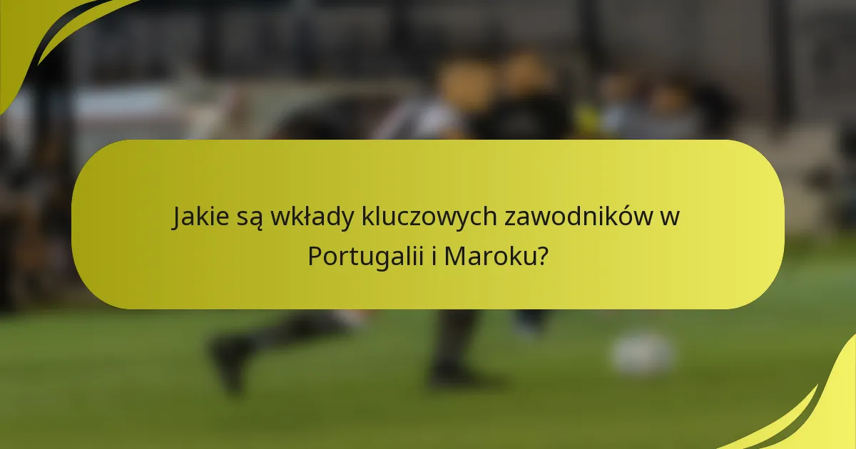 Jakie są wkłady kluczowych zawodników w Portugalii i Maroku?