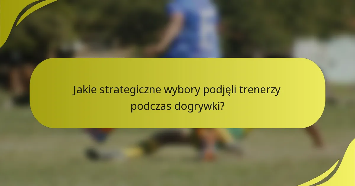 Jakie strategiczne wybory podjęli trenerzy podczas dogrywki?