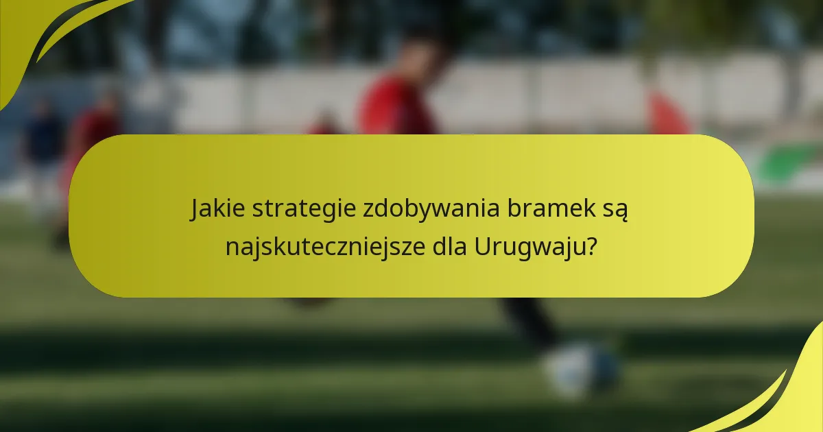Jakie strategie zdobywania bramek są najskuteczniejsze dla Urugwaju?