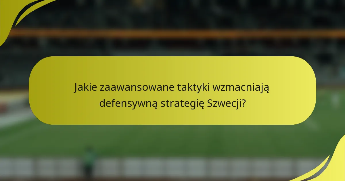 Jakie zaawansowane taktyki wzmacniają defensywną strategię Szwecji?