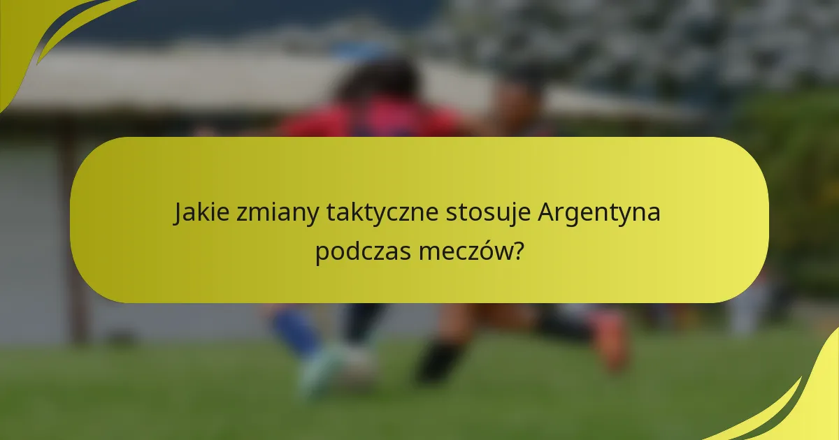 Jakie zmiany taktyczne stosuje Argentyna podczas meczów?