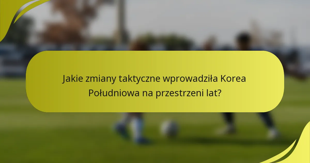 Jakie zmiany taktyczne wprowadziła Korea Południowa na przestrzeni lat?