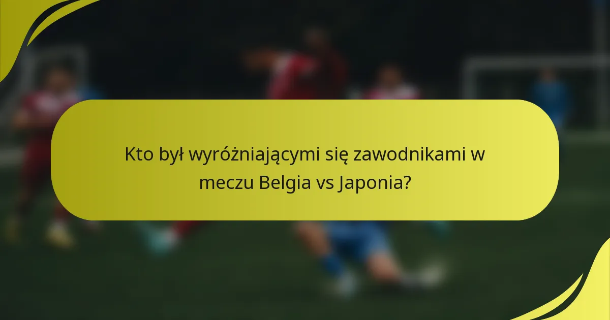 Kto był wyróżniającymi się zawodnikami w meczu Belgia vs Japonia?