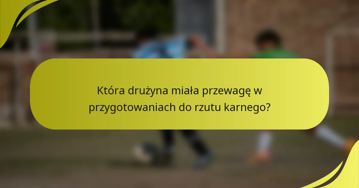 Która drużyna miała przewagę w przygotowaniach do rzutu karnego?